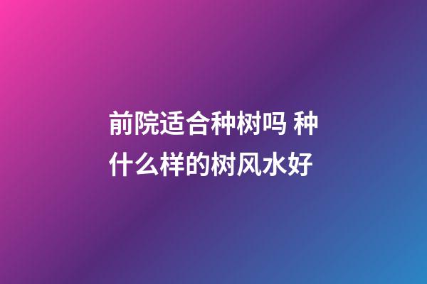 前院适合种树吗 种什么样的树风水好